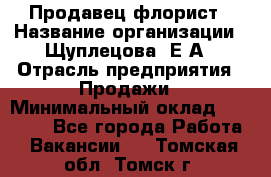 Продавец флорист › Название организации ­ Щуплецова  Е.А › Отрасль предприятия ­ Продажи › Минимальный оклад ­ 10 000 - Все города Работа » Вакансии   . Томская обл.,Томск г.